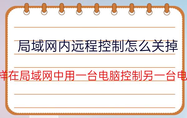 局域网内远程控制怎么关掉 怎样在局域网中用一台电脑控制另一台电脑？